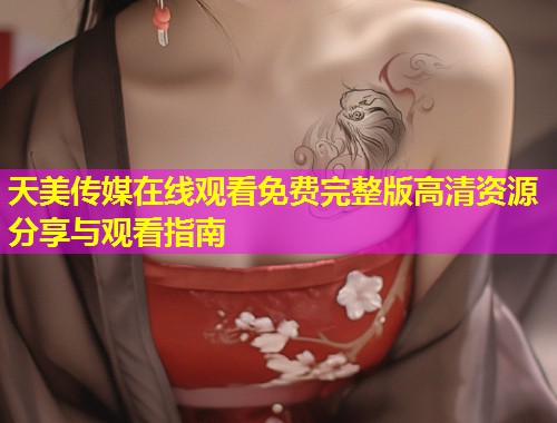 天美传媒在线观看免费完整版高清资源分享与观看指南