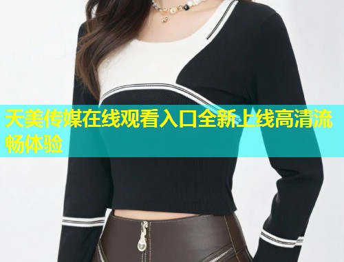 天美传媒在线观看入口全新上线高清流畅体验