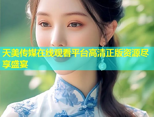 天美传媒在线观看平台高清正版资源尽享盛宴
