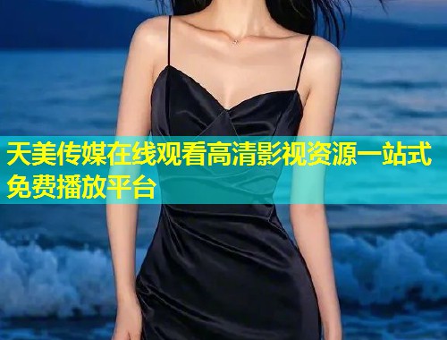 天美传媒在线观看高清影视资源一站式免费播放平台