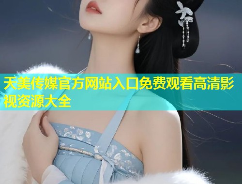 天美传媒官方网站入口免费观看高清影视资源大全