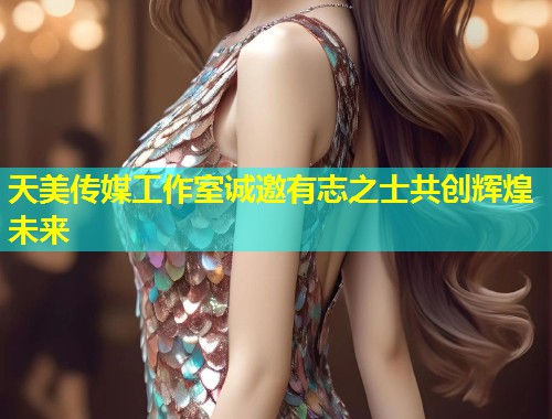 天美传媒工作室诚邀有志之士共创辉煌未来