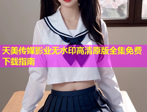 天美传媒影业无水印高清原版全集免费下载指南