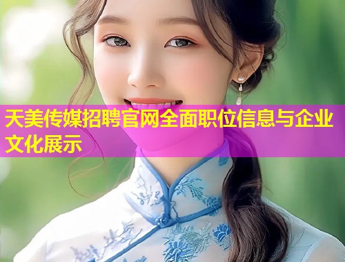 天美传媒招聘官网全面职位信息与企业文化展示