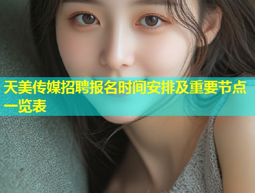天美传媒招聘报名时间安排及重要节点一览表