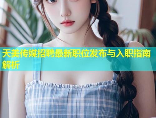 天美传媒招聘最新职位发布与入职指南解析