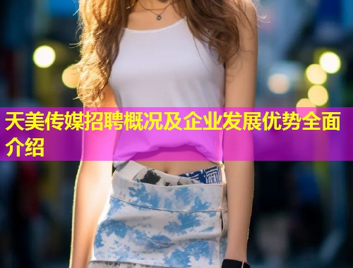 天美传媒招聘概况及企业发展优势全面介绍