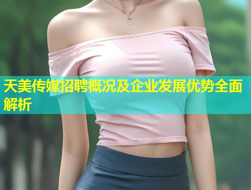 天美传媒招聘概况及企业发展优势全面解析