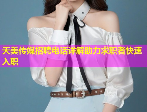 天美传媒招聘电话详解助力求职者快速入职