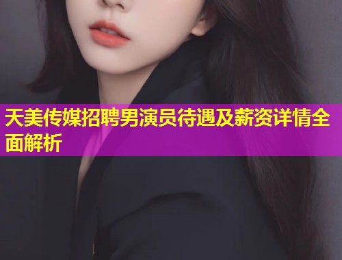 天美传媒招聘男演员待遇及薪资详情全面解析