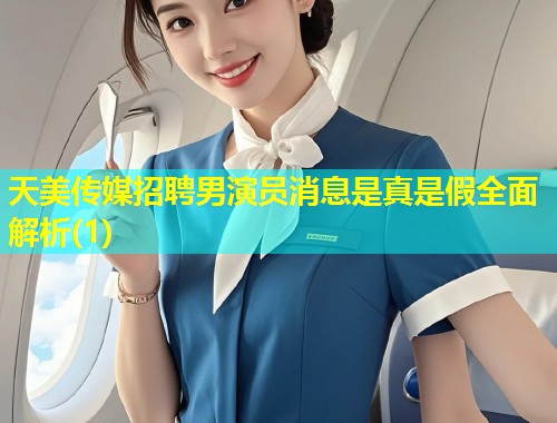 天美传媒招聘男演员消息是真是假全面解析(1)