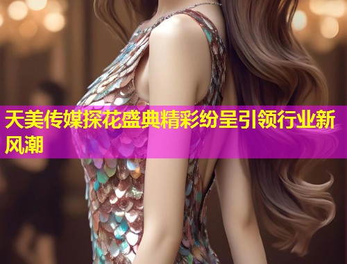天美传媒探花盛典精彩纷呈引领行业新风潮
