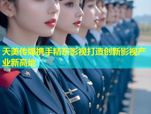 天美传媒携手精东影视打造创新影视产业新高地