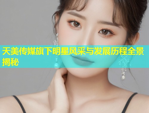 天美传媒旗下明星风采与发展历程全景揭秘