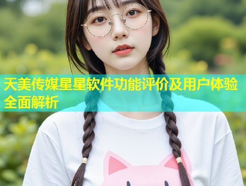 天美传媒星星软件功能评价及用户体验全面解析