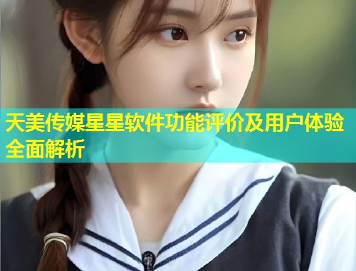天美传媒星星软件功能评价及用户体验全面解析