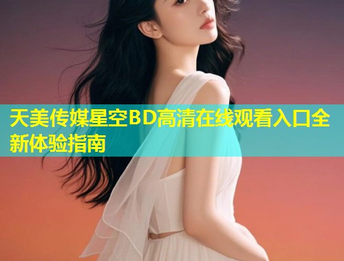天美传媒星空BD高清在线观看入口全新体验指南