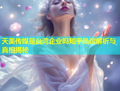 天美传媒是台湾企业吗知乎热议解析与真相揭秘