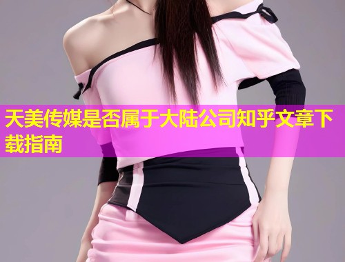 天美传媒是否属于大陆公司知乎文章下载指南