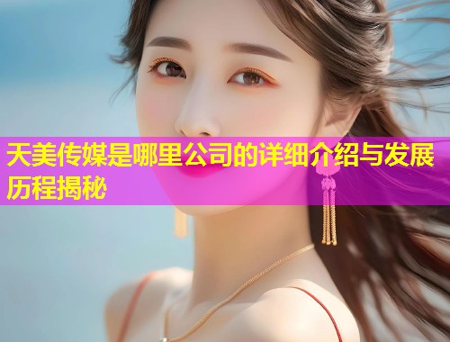 天美传媒是哪里公司的详细介绍与发展历程揭秘