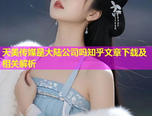 天美传媒是大陆公司吗知乎文章下载及相关解析