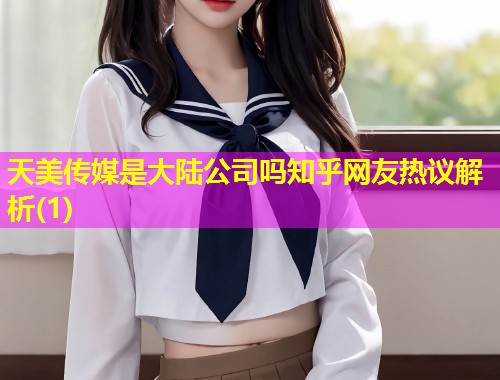 天美传媒是大陆公司吗知乎网友热议解析(1)