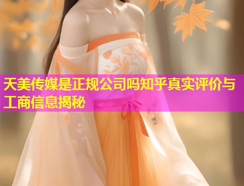 天美传媒是正规公司吗知乎真实评价与工商信息揭秘