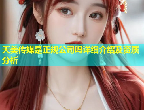天美传媒是正规公司吗详细介绍及资质分析