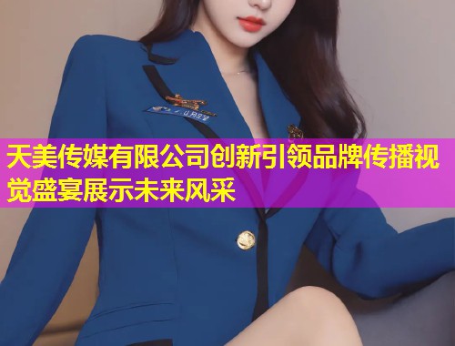 天美传媒有限公司创新引领品牌传播视觉盛宴展示未来风采