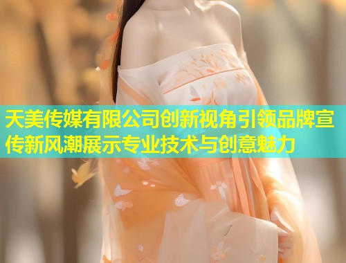 天美传媒有限公司创新视角引领品牌宣传新风潮展示专业技术与创意魅力