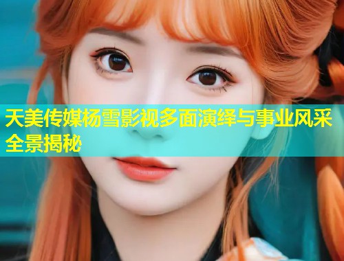 天美传媒杨雪影视多面演绎与事业风采全景揭秘