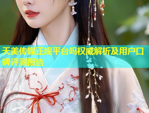 天美传媒正规平台吗权威解析及用户口碑评测报告