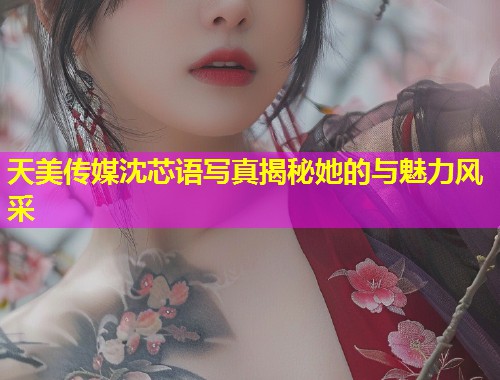 天美传媒沈芯语写真揭秘她的与魅力风采