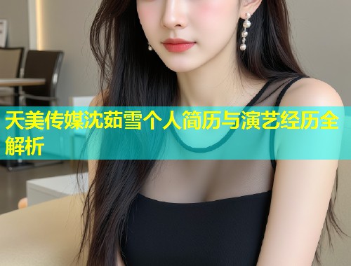 天美传媒沈茹雪个人简历与演艺经历全解析