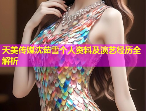 天美传媒沈茹雪个人资料及演艺经历全解析