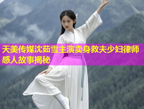 天美传媒沈茹雪主演卖身救夫少妇律师感人故事揭秘