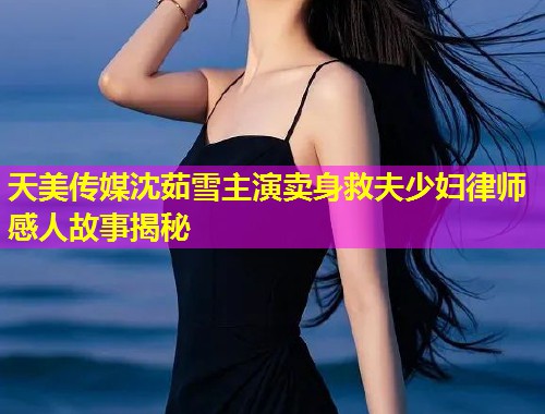 天美传媒沈茹雪主演卖身救夫少妇律师感人故事揭秘