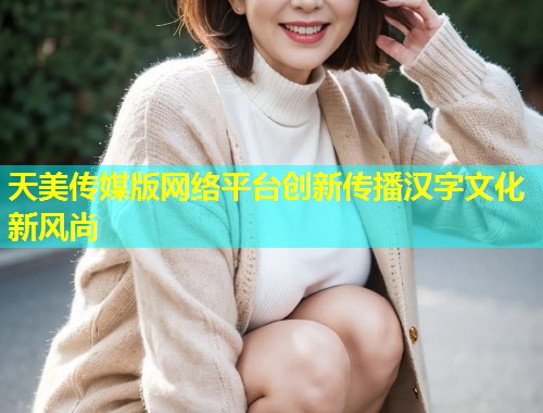 天美传媒版网络平台创新传播汉字文化新风尚