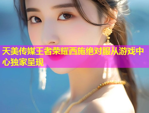 天美传媒王者荣耀西施绝对服从游戏中心独家呈现