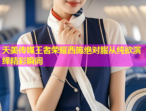 天美传媒王者荣耀西施绝对服从纯欲演绎精彩瞬间