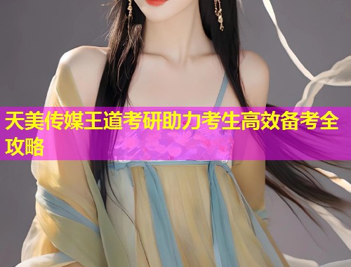 天美传媒王道考研助力考生高效备考全攻略