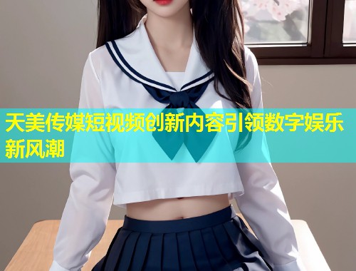 天美传媒短视频创新内容引领数字娱乐新风潮