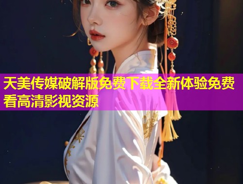 天美传媒破解版免费下载全新体验免费看高清影视资源