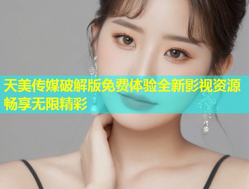 天美传媒破解版免费体验全新影视资源畅享无限精彩