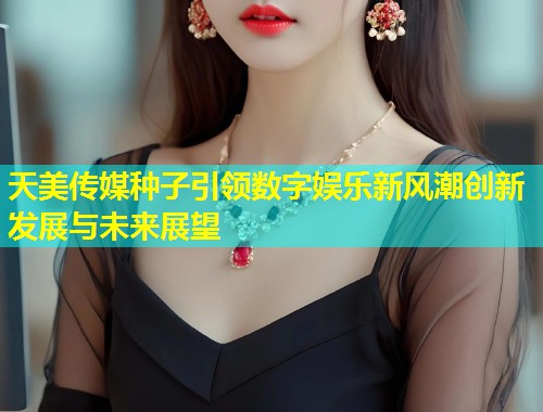 天美传媒种子引领数字娱乐新风潮创新发展与未来展望